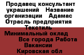 Продавец-консультант украшений › Название организации ­ Адамас › Отрасль предприятия ­ Текстиль › Минимальный оклад ­ 40 000 - Все города Работа » Вакансии   . Кировская обл.,Захарищево п.